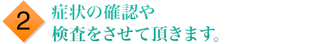 症状の確認や検査をさせて頂きます。