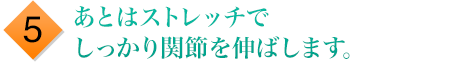 あとはストレッチでしっかり関節を伸ばします。