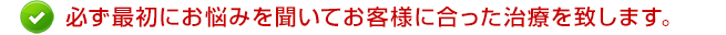 必ず最初にカウンセリングをしてからお客様に合った治療を致します。