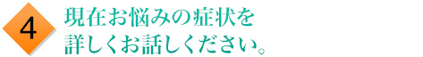 4.現在お悩みの症状を詳しくお話しください。