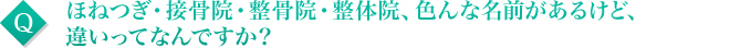 ほねつぎ・接骨院・接骨院・整体院、色んな名前があるけど、違いってなんですか？