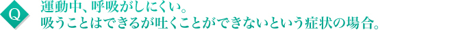 運動中、呼吸がしにくい。吸うことはできるが吐くことができないという症状の場合。