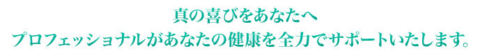 真の喜びをあなたへプロフェッショナルがあなたの健康を全力でサポートいたします。